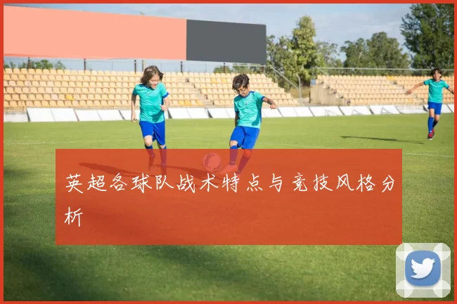英超各球队战术特点与竞技风格分析