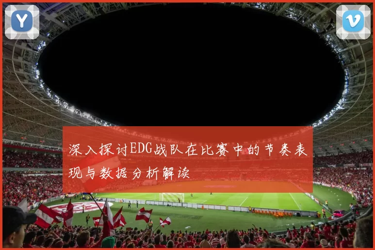 深入探讨EDG战队在比赛中的节奏表现与数据分析解读