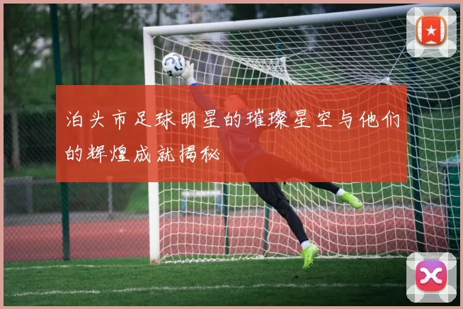 泊头市足球明星的璀璨星空与他们的辉煌成就揭秘