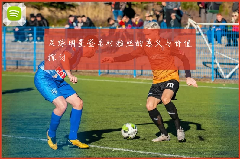 足球明星签名对粉丝的意义与价值探讨
