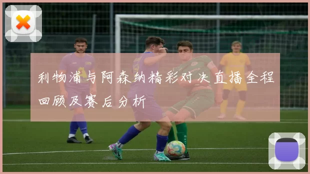 利物浦与阿森纳精彩对决直播全程回顾及赛后分析