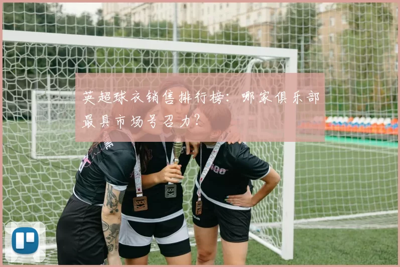 英超球衣销售排行榜：哪家俱乐部最具市场号召力？