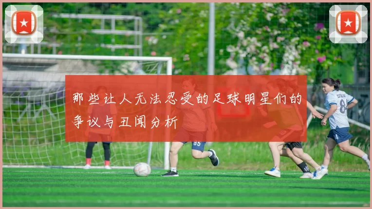 那些让人无法忍受的足球明星们的争议与丑闻分析