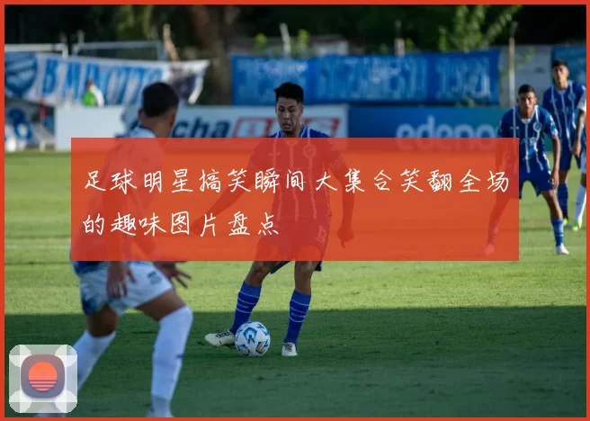 足球明星搞笑瞬间大集合笑翻全场的趣味图片盘点