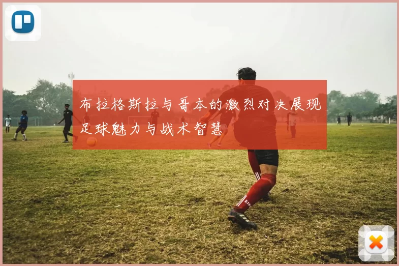 布拉格斯拉与哥本的激烈对决展现足球魅力与战术智慧