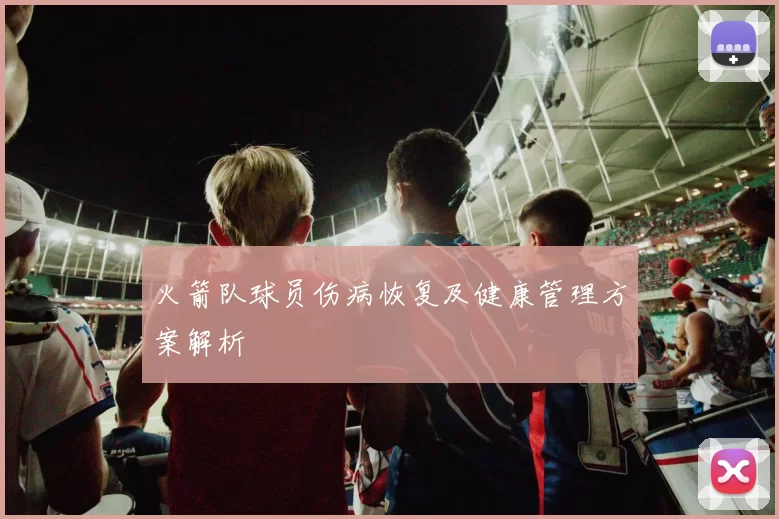火箭队球员伤病恢复及健康管理方案解析