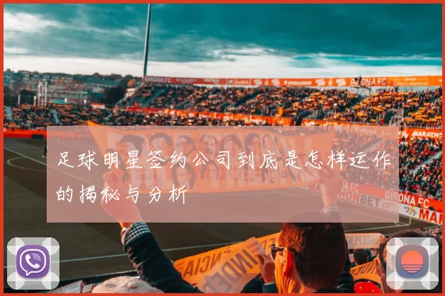 足球明星签约公司到底是怎样运作的揭秘与分析