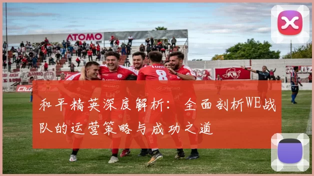 和平精英深度解析：全面剖析WE战队的运营策略与成功之道