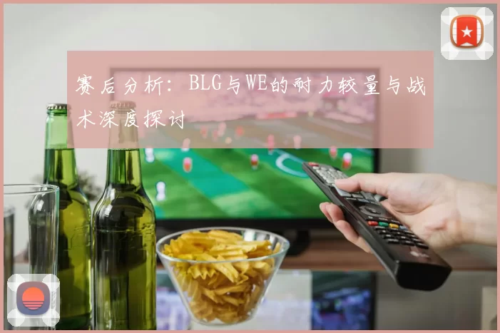 赛后分析：BLG与WE的耐力较量与战术深度探讨