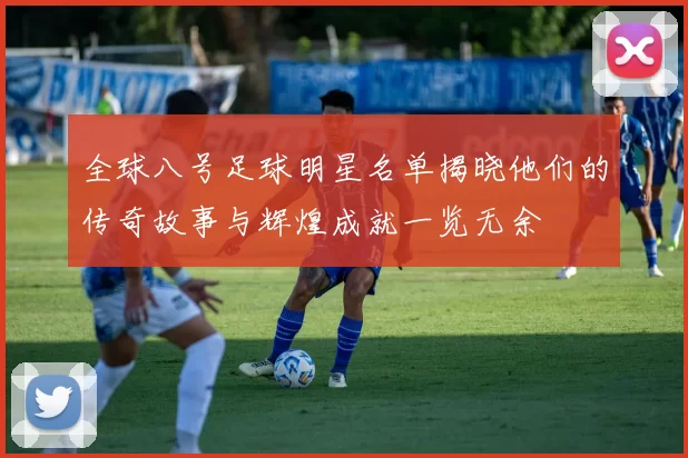 全球八号足球明星名单揭晓他们的传奇故事与辉煌成就一览无余