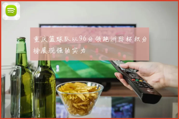 重庆篮球队以96分领跑洲际杯积分榜展现强劲实力