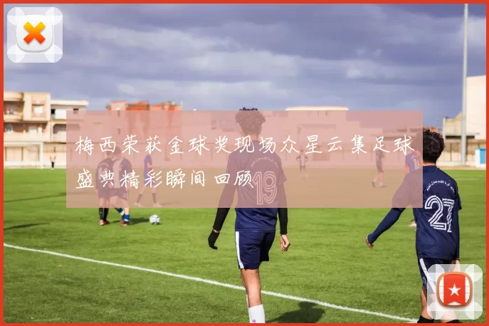 梅西荣获金球奖现场众星云集足球盛典精彩瞬间回顾