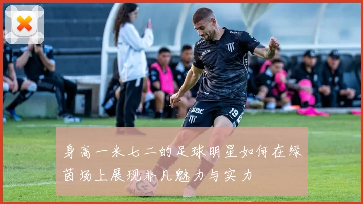身高一米七二的足球明星如何在绿茵场上展现非凡魅力与实力