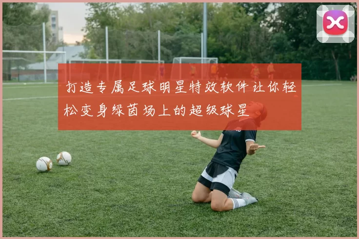 打造专属足球明星特效软件让你轻松变身绿茵场上的超级球星