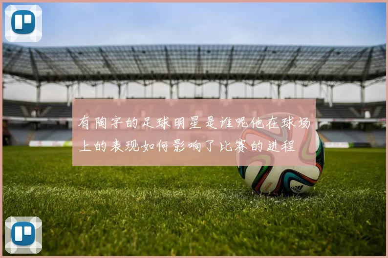 有陶字的足球明星是谁呢他在球场上的表现如何影响了比赛的进程