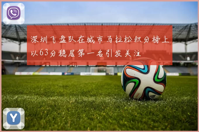 深圳飞盘队在城市马拉松积分榜上以63分稳居第一名引发关注