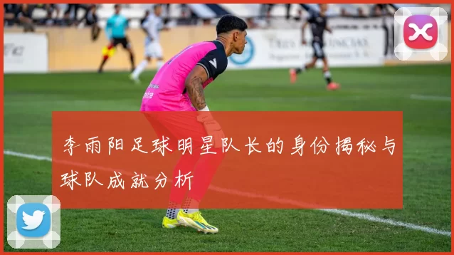 李雨阳足球明星队长的身份揭秘与球队成就分析