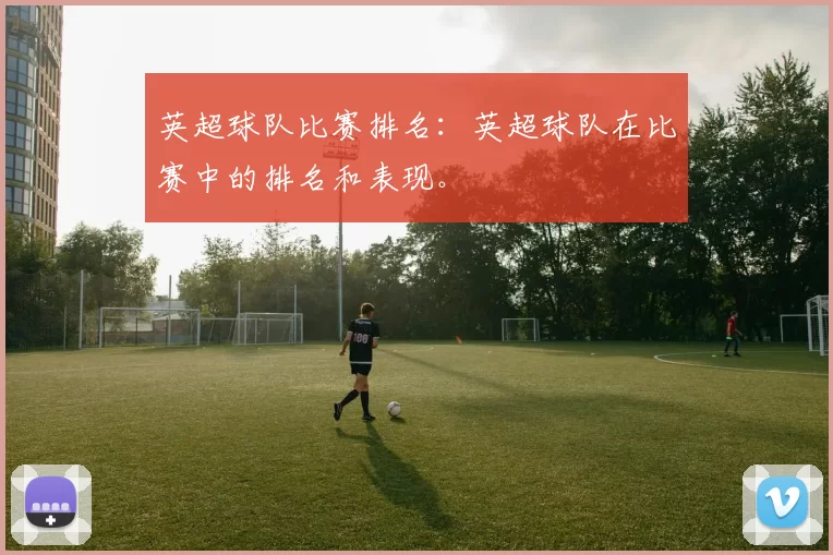 英超球队比赛排名：英超球队在比赛中的排名和表现。