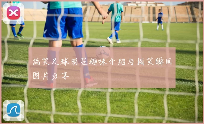 搞笑足球明星趣味介绍与搞笑瞬间图片分享