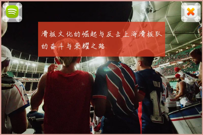滑板文化的崛起与反击上海滑板队的奋斗与荣耀之路