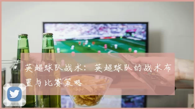 英超球队战术：英超球队的战术布置与比赛策略