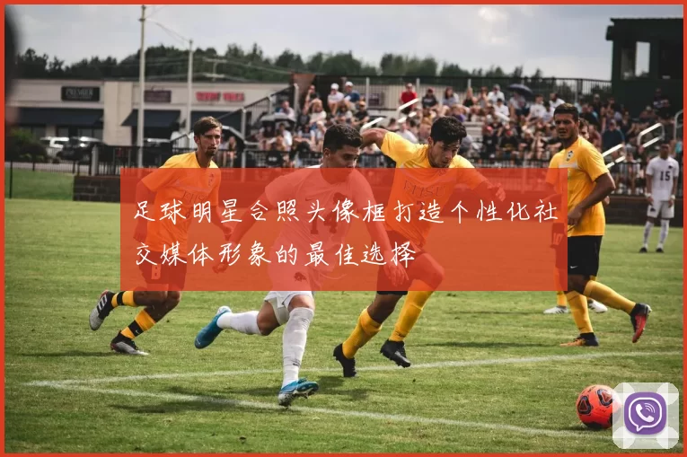 足球明星合照头像框打造个性化社交媒体形象的最佳选择