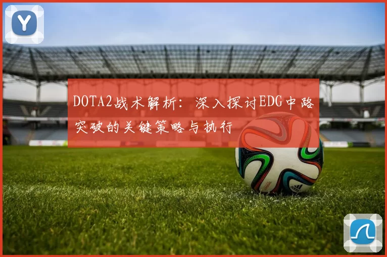 DOTA2战术解析：深入探讨EDG中路突破的关键策略与执行