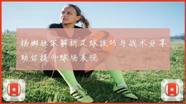杨娜独家解析足球技巧与战术分享助你提升球场表现