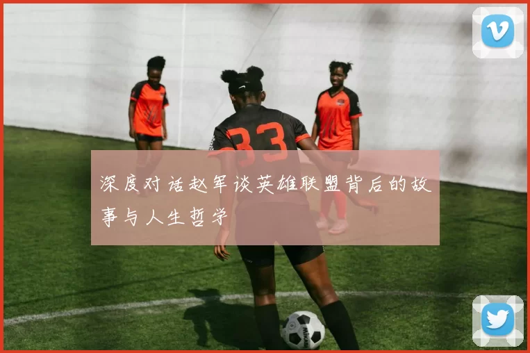 深度对话赵军谈英雄联盟背后的故事与人生哲学