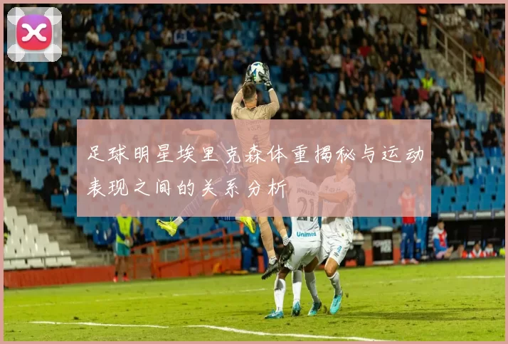 足球明星埃里克森体重揭秘与运动表现之间的关系分析