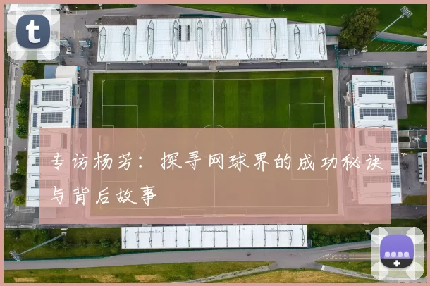 专访杨芳：探寻网球界的成功秘诀与背后故事