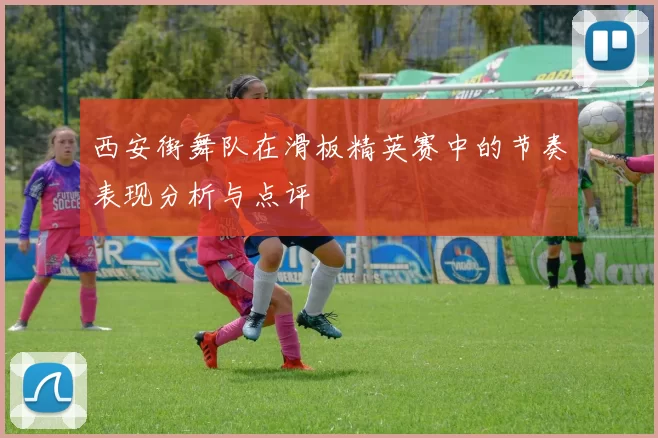 西安街舞队在滑板精英赛中的节奏表现分析与点评
