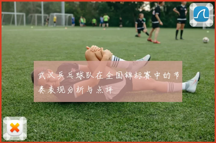 武汉乒乓球队在全国锦标赛中的节奏表现分析与点评