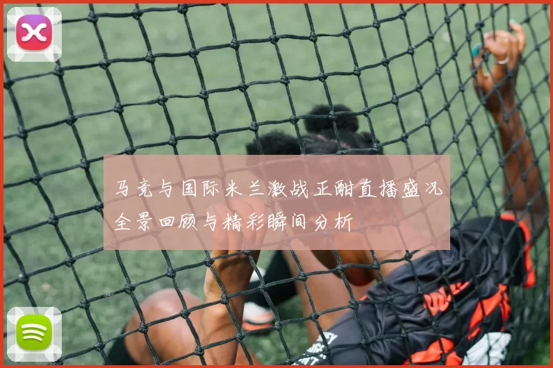 马竞与国际米兰激战正酣直播盛况全景回顾与精彩瞬间分析