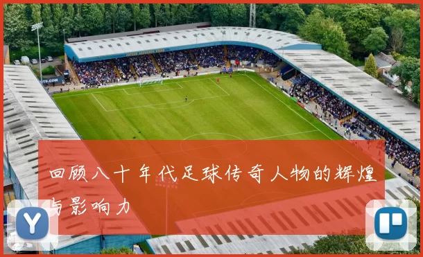 回顾八十年代足球传奇人物的辉煌与影响力