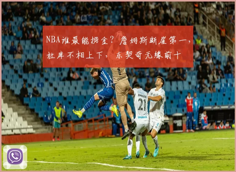 NBA谁最能捞金？詹姆斯断崖第一，杜库不相上下，东契奇无缘前十
