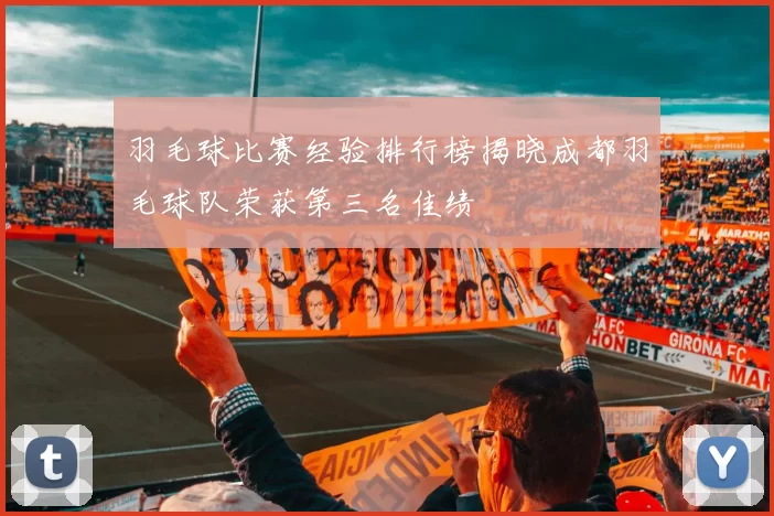 羽毛球比赛经验排行榜揭晓成都羽毛球队荣获第三名佳绩