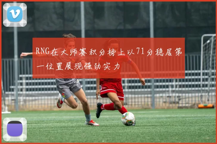 RNG在大师赛积分榜上以71分稳居第一位置展现强劲实力