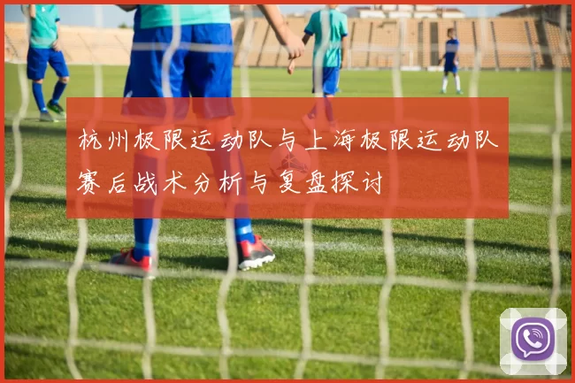 杭州极限运动队与上海极限运动队赛后战术分析与复盘探讨