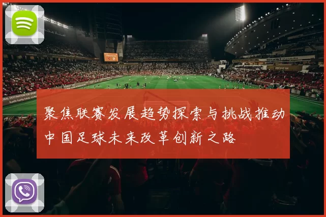 聚焦联赛发展趋势探索与挑战推动中国足球未来改革创新之路