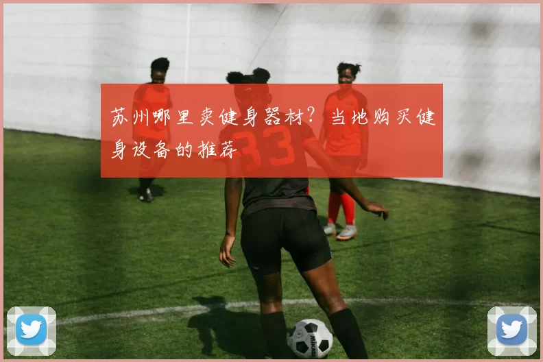 苏州哪里卖健身器材？当地购买健身设备的推荐