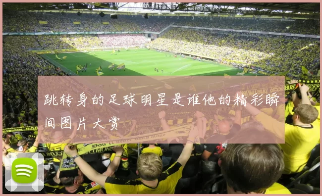 跳转身的足球明星是谁他的精彩瞬间图片大赏