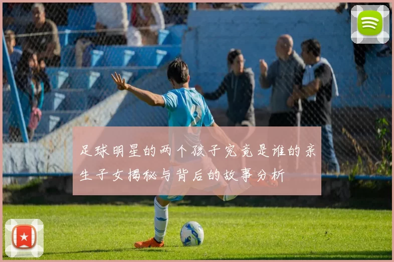 足球明星的两个孩子究竟是谁的亲生子女揭秘与背后的故事分析