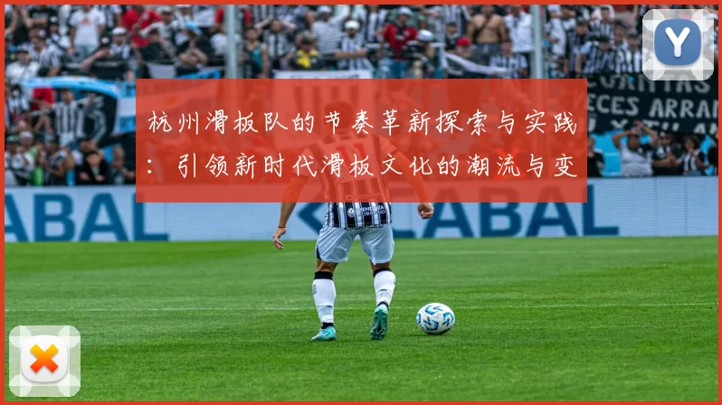 杭州滑板队的节奏革新探索与实践：引领新时代滑板文化的潮流与变革