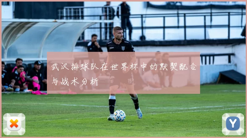武汉排球队在世界杯中的默契配合与战术分析
