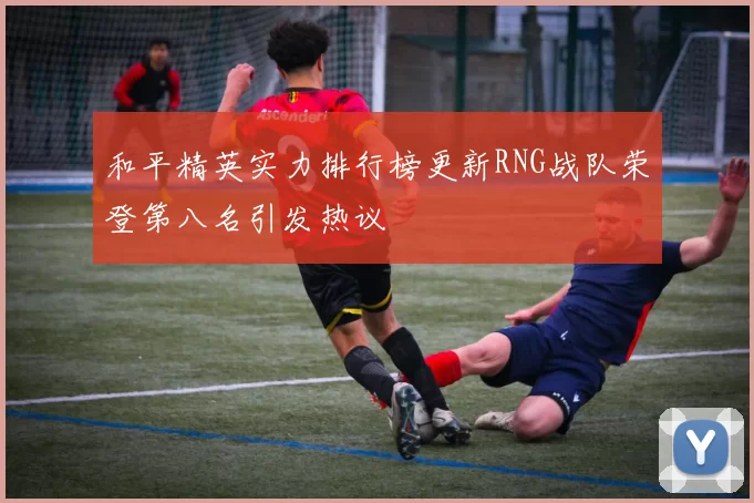 和平精英实力排行榜更新RNG战队荣登第八名引发热议
