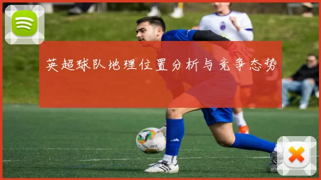 英超球队地理位置分析与竞争态势