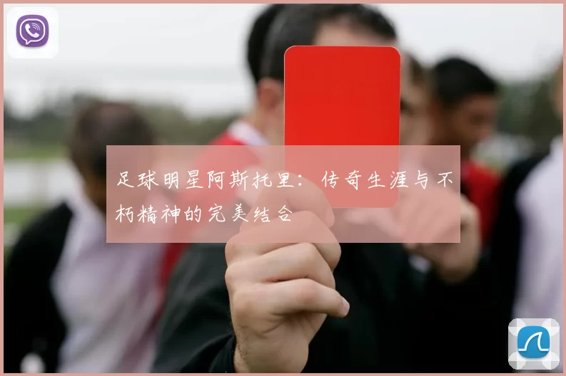 足球明星阿斯托里：传奇生涯与不朽精神的完美结合