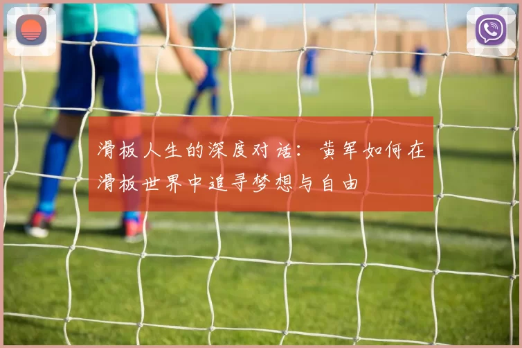滑板人生的深度对话：黄军如何在滑板世界中追寻梦想与自由
