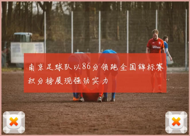 南京足球队以86分领跑全国锦标赛积分榜展现强劲实力